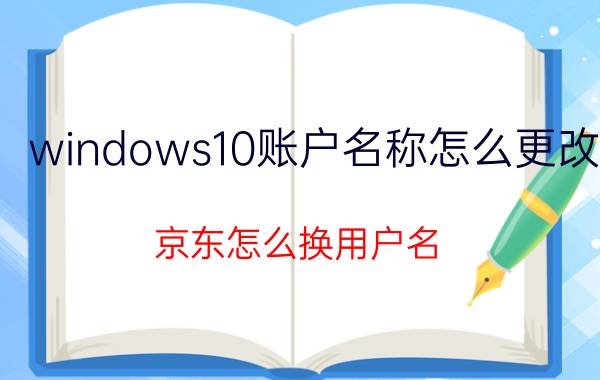 windows10账户名称怎么更改 京东怎么换用户名？